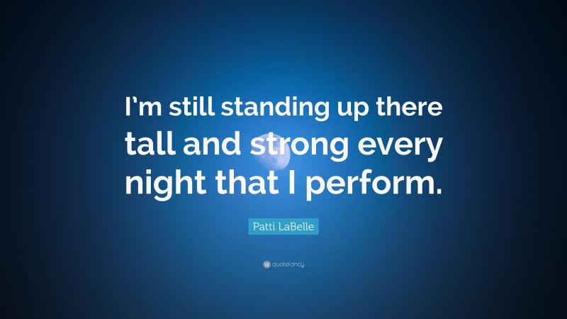 Patti LaBelle Quote: “I’m still standing up there tall and strong every night that I perform.”