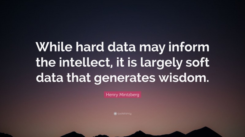Henry Mintzberg Quote: “While hard data may inform the intellect, it is largely soft data that generates wisdom.”