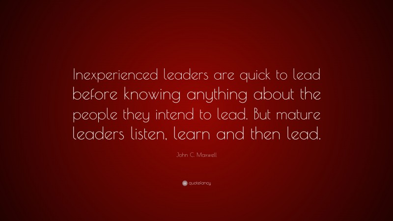 John C. Maxwell Quote: “Inexperienced leaders are quick to lead before ...