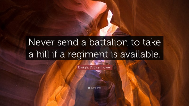 Dwight D. Eisenhower Quote: “Never send a battalion to take a hill if a regiment is available.”