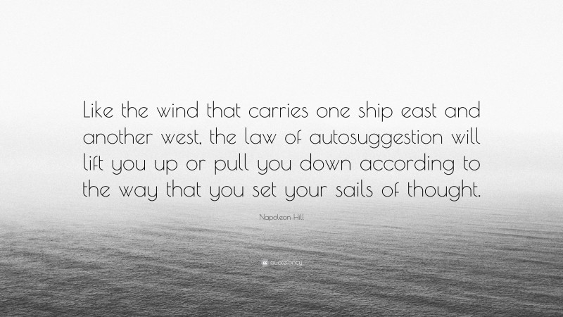 Napoleon Hill Quote: “Like the wind that carries one ship east and another west, the law of autosuggestion will lift you up or pull you down according to the way that you set your sails of thought.”