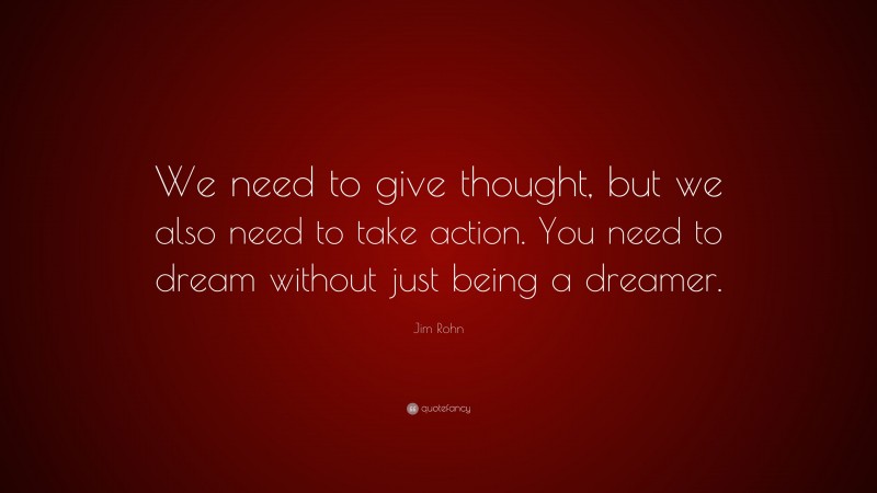Jim Rohn Quote: “We need to give thought, but we also need to take action. You need to dream without just being a dreamer.”