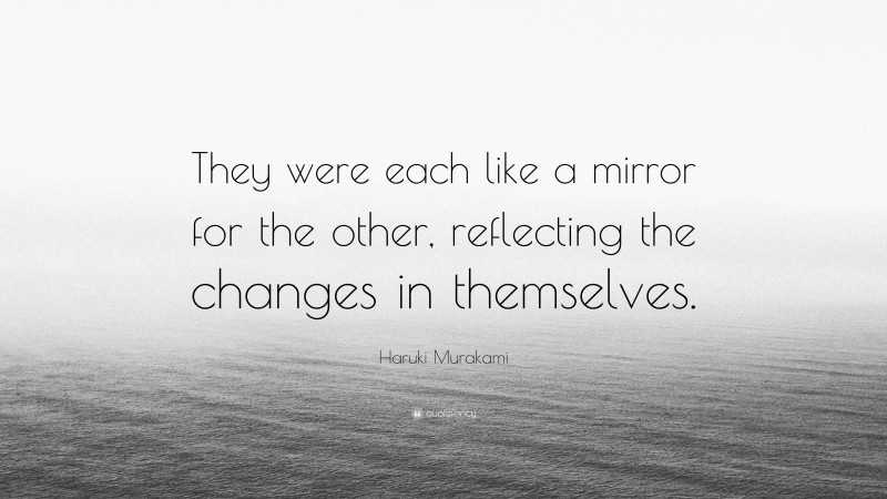 Haruki Murakami Quote: “They were each like a mirror for the other, reflecting the changes in themselves.”