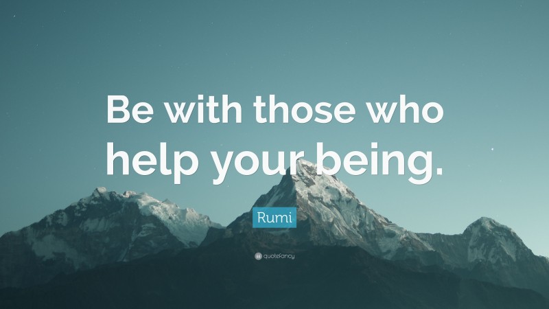 Rumi Quote: “Be with those who help your being.”