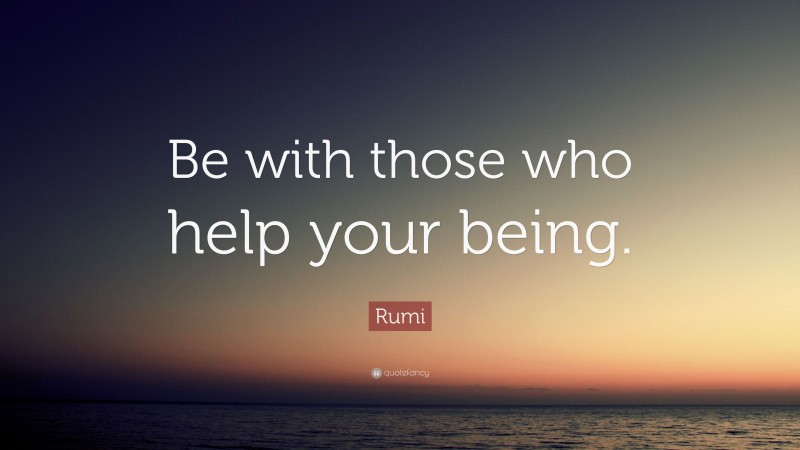 Rumi Quote: “Be with those who help your being.”