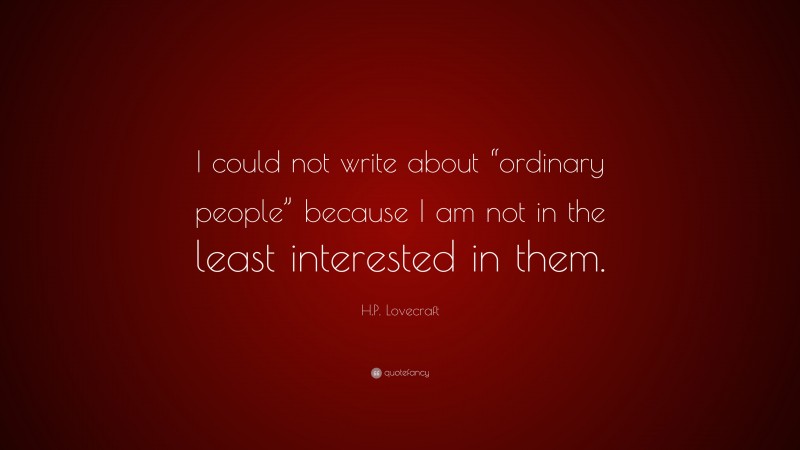 H.P. Lovecraft Quote: “I could not write about “ordinary people” because I am not in the least interested in them.”