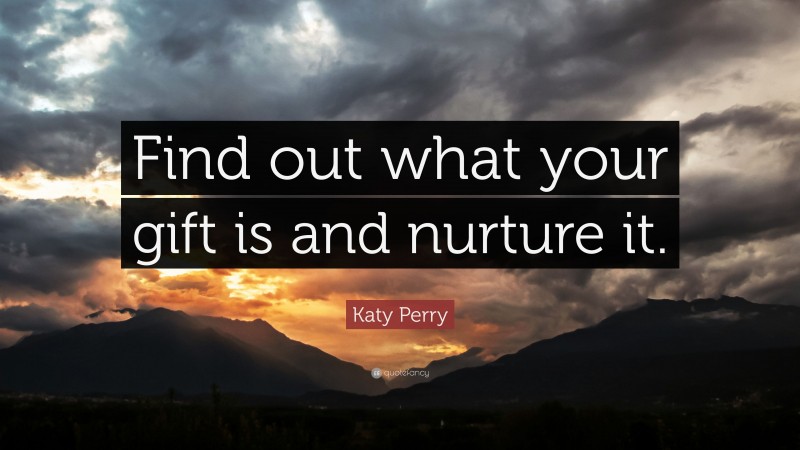 Katy Perry Quote: “Find out what your gift is and nurture it.”
