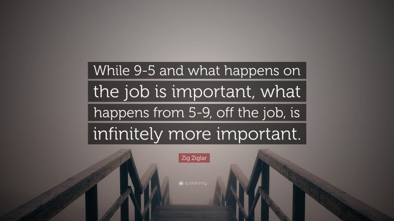 Zig Ziglar Quote: “While 9-5 and what happens on the job is important, what happens from 5-9, off the job, is infinitely more important.”