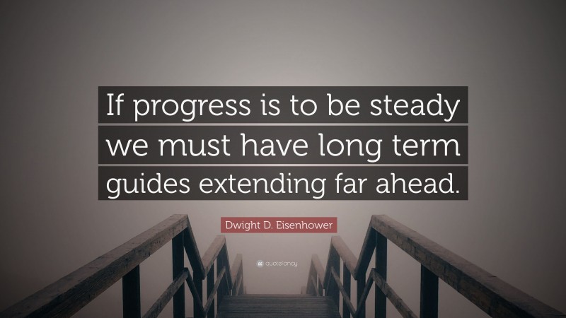 Dwight D. Eisenhower Quote: “If progress is to be steady we must have long term guides extending far ahead.”
