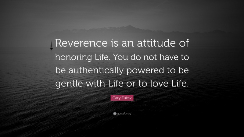 Gary Zukav Quote: “Reverence is an attitude of honoring Life. You do not have to be authentically powered to be gentle with Life or to love Life.”