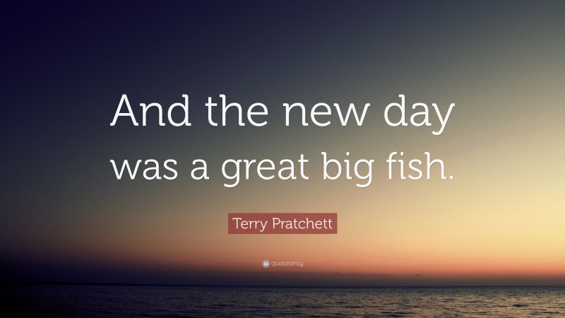 Terry Pratchett Quote: “And the new day was a great big fish.”