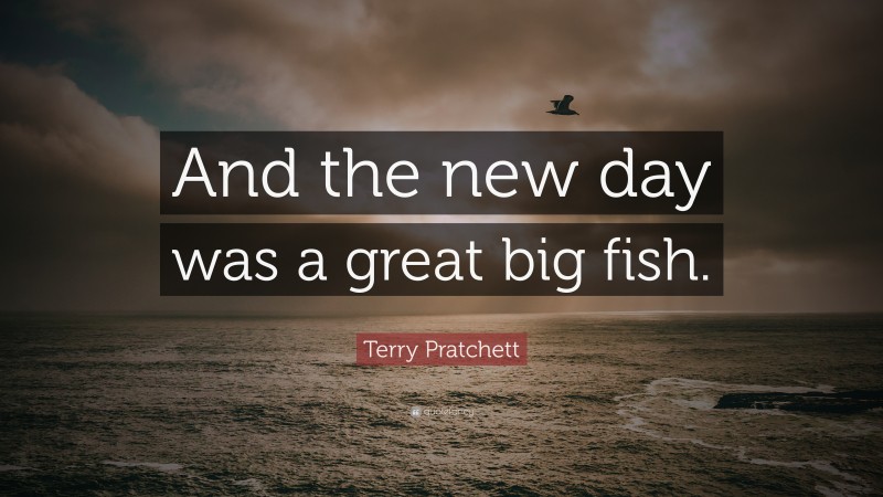 Terry Pratchett Quote: “And the new day was a great big fish.”