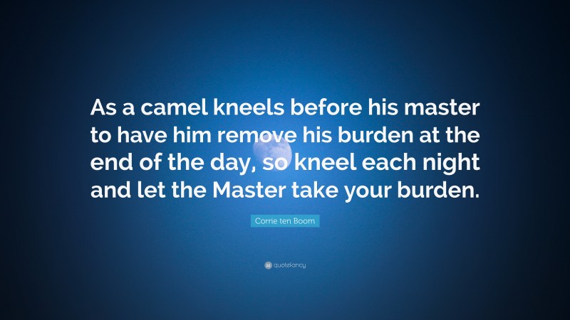 Corrie ten Boom Quote: “As a camel kneels before his master to have him remove his burden at the end of the day, so kneel each night and let the Master take your burden.”