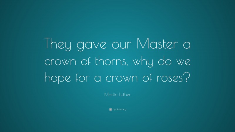 Martin Luther Quote: “They gave our Master a crown of thorns, why do we hope for a crown of roses?”