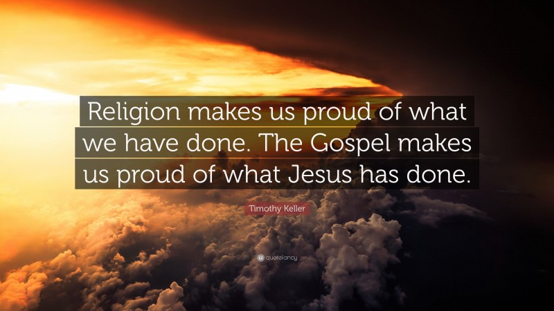 Timothy Keller Quote: “Religion makes us proud of what we have done. The Gospel makes us proud of what Jesus has done.”