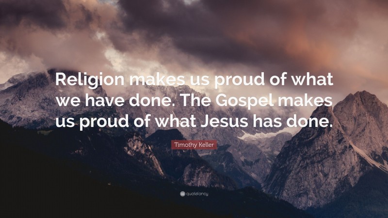 Timothy Keller Quote: “Religion makes us proud of what we have done. The Gospel makes us proud of what Jesus has done.”
