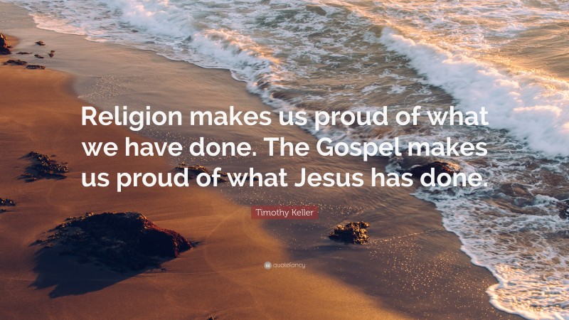 Timothy Keller Quote: “Religion makes us proud of what we have done. The Gospel makes us proud of what Jesus has done.”