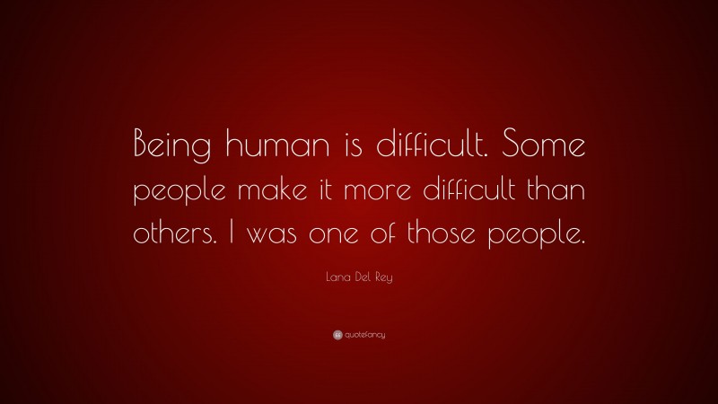 Lana Del Rey Quote: “Being human is difficult. Some people make it more difficult than others. I was one of those people.”