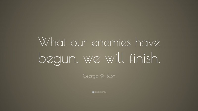 George W. Bush Quote: “What our enemies have begun, we will finish.”