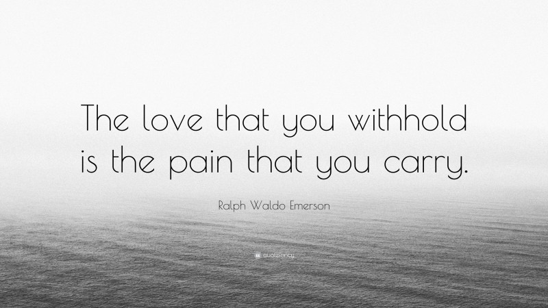 Ralph Waldo Emerson Quote: “The love that you withhold is the pain that you carry.”