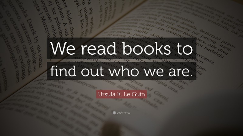 Ursula K. Le Guin Quote: “We read books to find out who we are.”