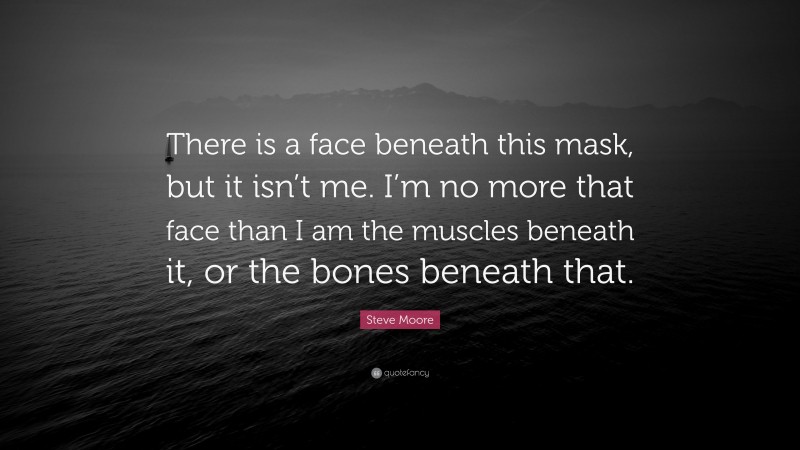 Steve Moore Quote: “There is a face beneath this mask, but it isn’t me. I’m no more that face than I am the muscles beneath it, or the bones beneath that.”