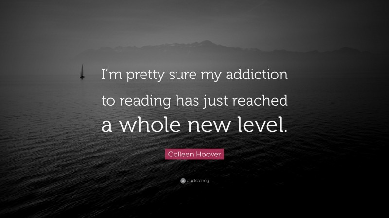 Colleen Hoover Quote: “I’m pretty sure my addiction to reading has just reached a whole new level.”