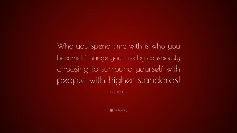 Tony Robbins Quote: “Who you spend time with is who you become! Change your life by consciously choosing to surround yourself with people with higher standards!”