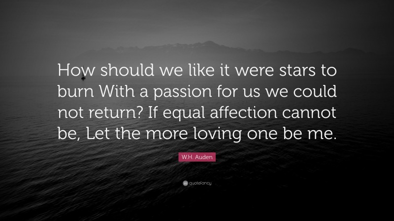 W.H. Auden Quote: “How should we like it were stars to burn With a passion for us we could not return? If equal affection cannot be, Let the more loving one be me.”