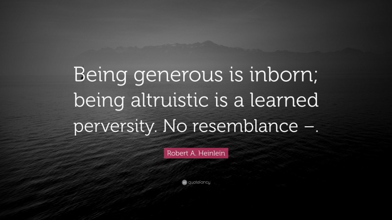 Robert A. Heinlein Quote: “Being generous is inborn; being altruistic is a learned perversity. No resemblance –.”