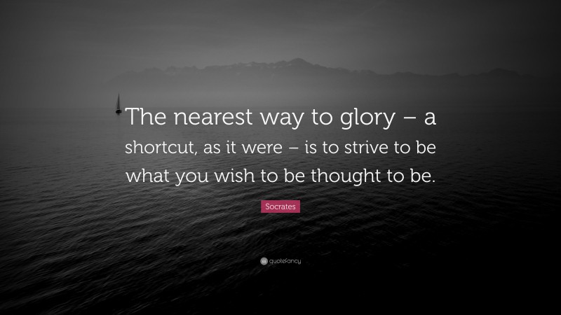 Socrates Quote: “The nearest way to glory – a shortcut, as it were – is to strive to be what you wish to be thought to be.”