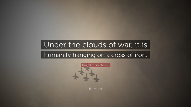 Dwight D. Eisenhower Quote: “Under the clouds of war, it is humanity hanging on a cross of iron.”