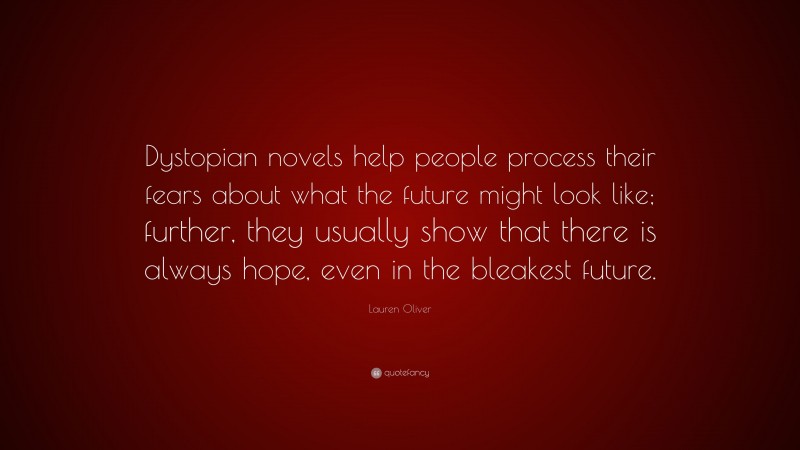 Lauren Oliver Quote: “Dystopian novels help people process their fears about what the future might look like; further, they usually show that there is always hope, even in the bleakest future.”