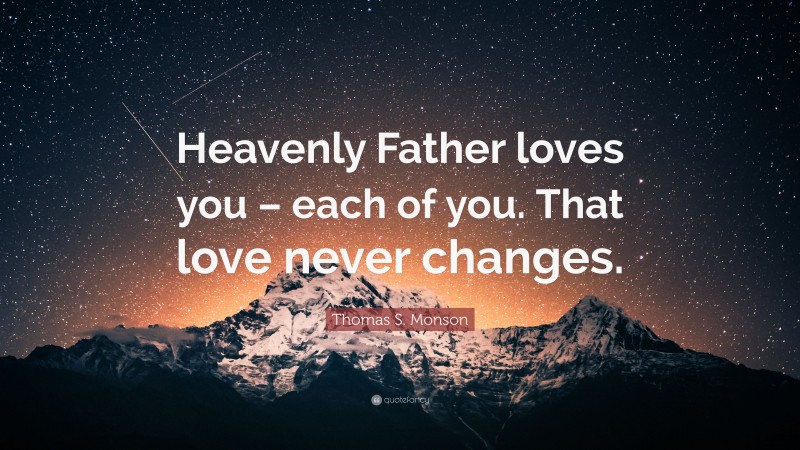 Thomas S. Monson Quote: “Heavenly Father loves you – each of you. That love never changes.”