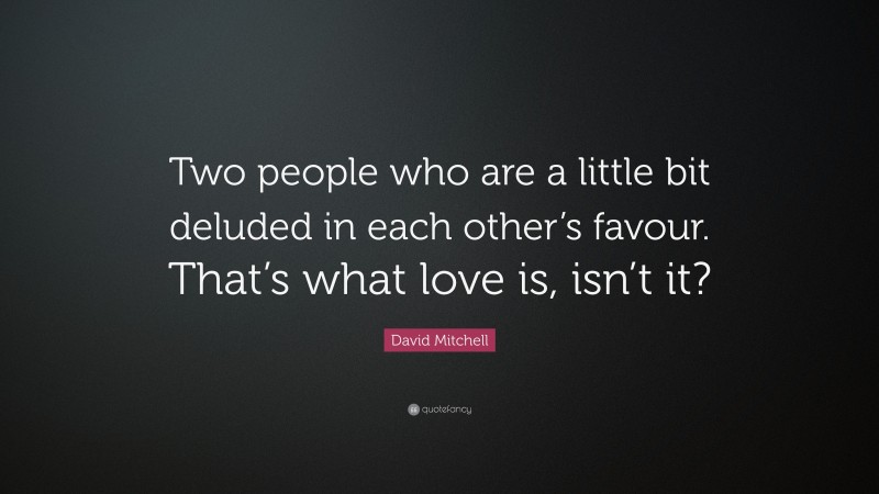 David Mitchell Quote: “Two people who are a little bit deluded in each other’s favour. That’s what love is, isn’t it?”