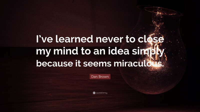 Dan Brown Quote: “I’ve learned never to close my mind to an idea simply because it seems miraculous.”