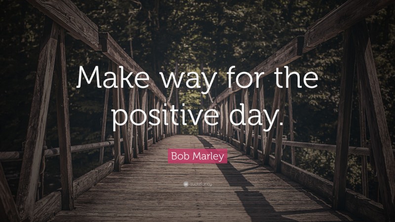 Bob Marley Quote: “Make way for the positive day.”
