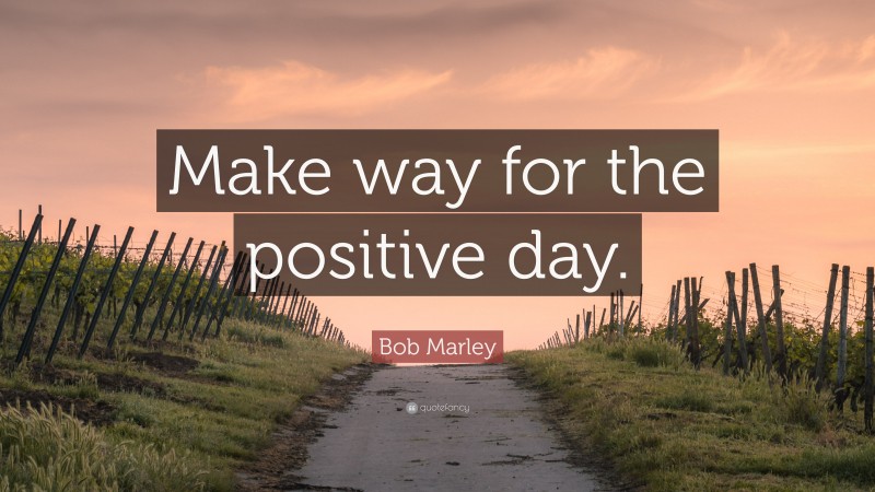 Bob Marley Quote: “Make way for the positive day.”