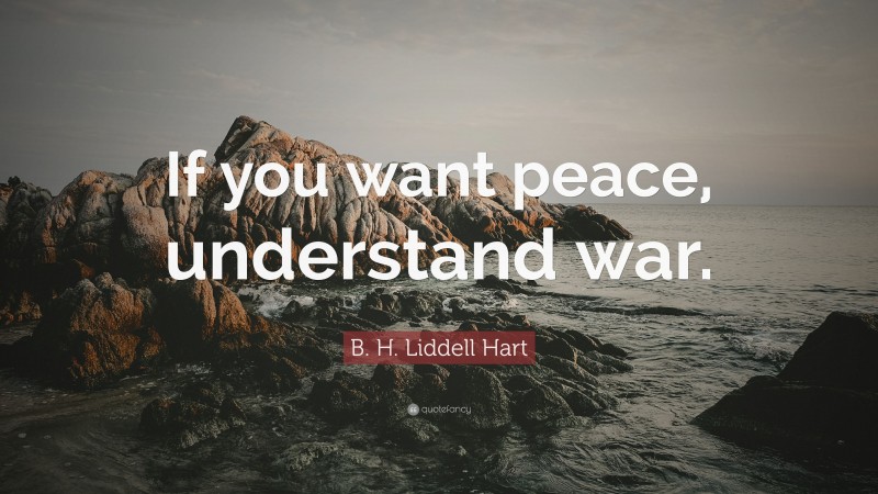 B. H. Liddell Hart Quote: “If you want peace, understand war.”