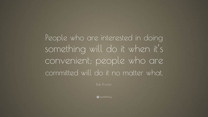 Bob Proctor Quote: “People who are interested in doing something will do it when it’s convenient; people who are committed will do it no matter what.”