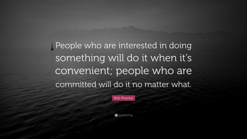 Bob Proctor Quote: “People who are interested in doing something will do it when it’s convenient; people who are committed will do it no matter what.”