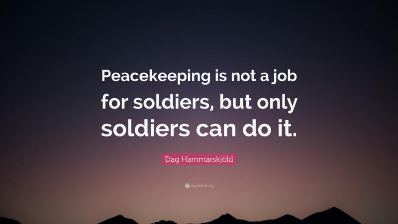 Dag Hammarskjöld Quote: “Peacekeeping is not a job for soldiers, but only soldiers can do it.”