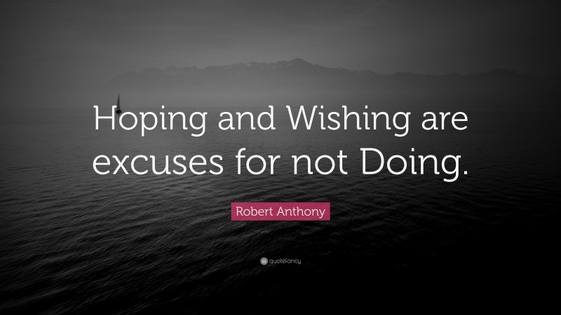 Robert Anthony Quote: “Hoping and Wishing are excuses for not Doing.”