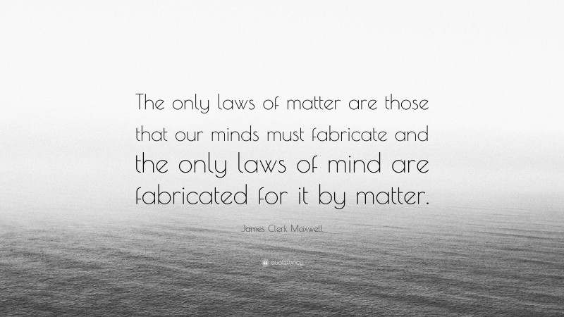 James Clerk Maxwell Quote: “The only laws of matter are those that our minds must fabricate and the only laws of mind are fabricated for it by matter.”
