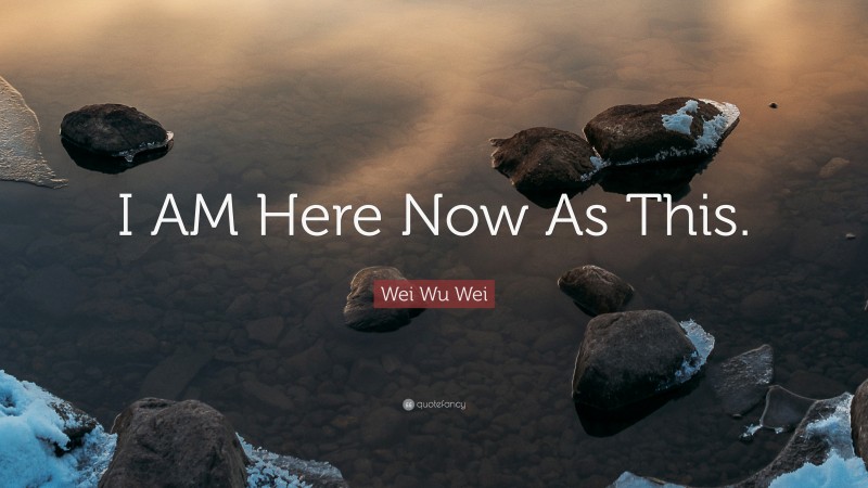Wei Wu Wei Quote: “I AM Here Now As This.”
