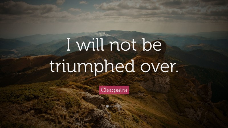 Cleopatra Quote: “I will not be triumphed over.”