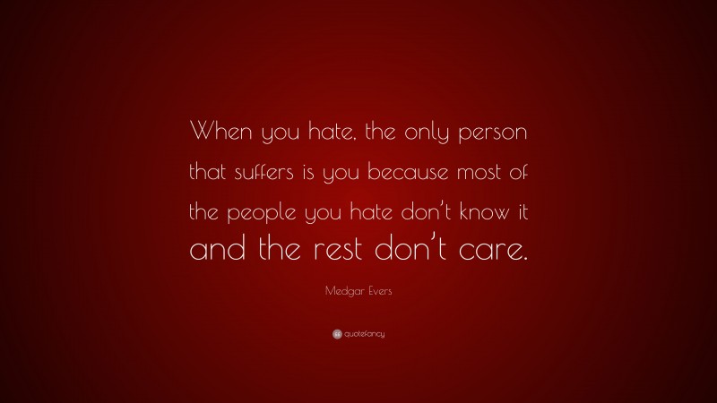 Medgar Evers Quote: “When you hate, the only person that suffers is you because most of the people you hate don’t know it and the rest don’t care.”