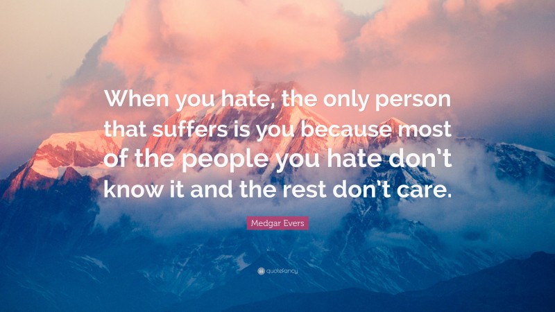 Medgar Evers Quote: “When you hate, the only person that suffers is you because most of the people you hate don’t know it and the rest don’t care.”