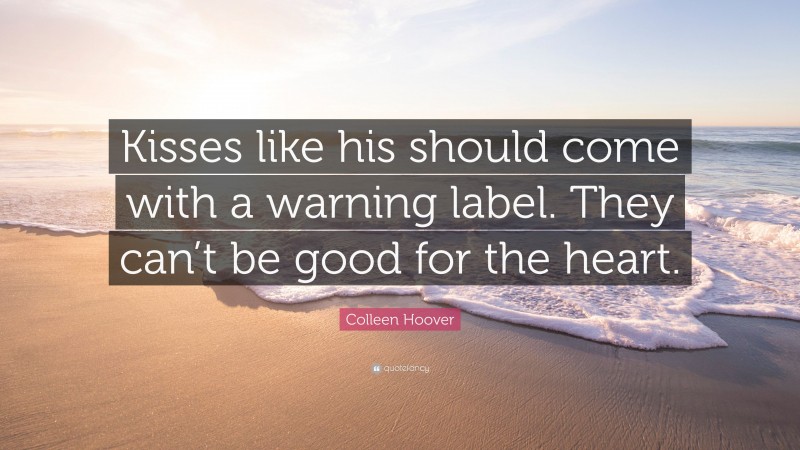 Colleen Hoover Quote: “Kisses like his should come with a warning label. They can’t be good for the heart.”