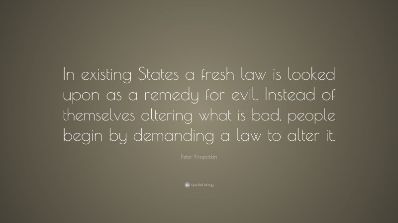 Peter Kropotkin Quote: “In existing States a fresh law is looked upon as a remedy for evil. Instead of themselves altering what is bad, people begin by demanding a law to alter it.”